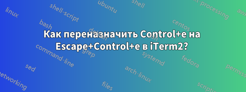 Как переназначить Control+e на Escape+Control+e в iTerm2?