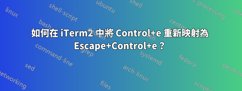 如何在 iTerm2 中將 Control+e 重新映射為 Escape+Control+e？