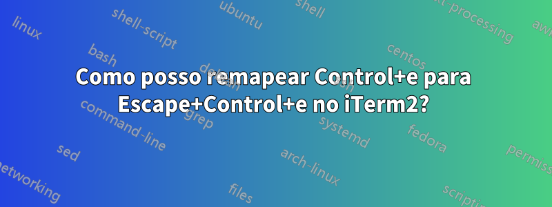 Como posso remapear Control+e para Escape+Control+e no iTerm2?