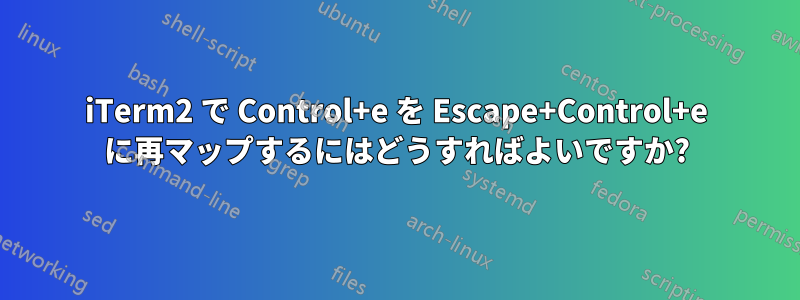 iTerm2 で Control+e を Escape+Control+e に再マップするにはどうすればよいですか?