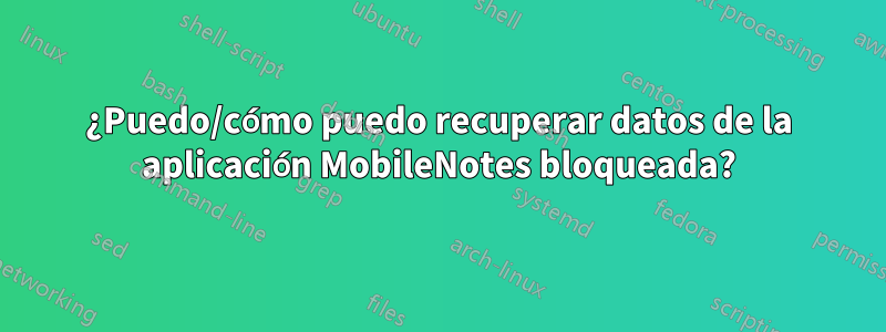 ¿Puedo/cómo puedo recuperar datos de la aplicación MobileNotes bloqueada?