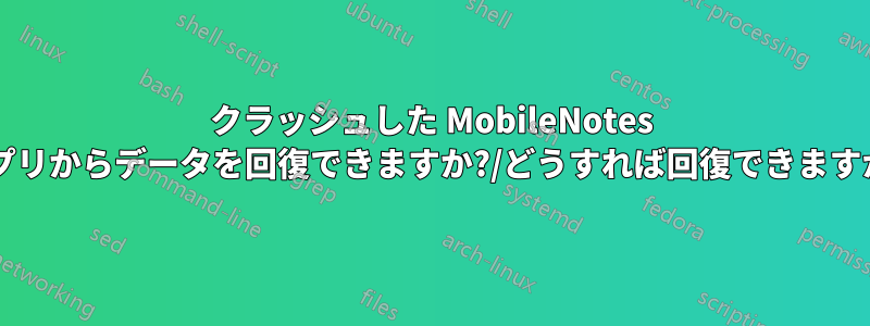 クラッシュした MobileNotes アプリからデータを回復できますか?/どうすれば回復できますか?