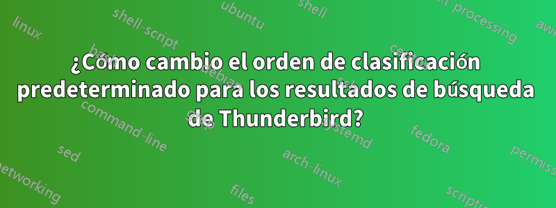 ¿Cómo cambio el orden de clasificación predeterminado para los resultados de búsqueda de Thunderbird?