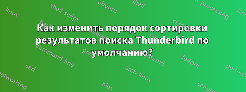 Как изменить порядок сортировки результатов поиска Thunderbird по умолчанию?