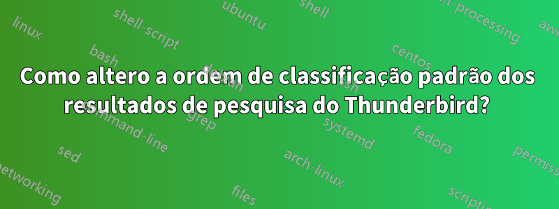 Como altero a ordem de classificação padrão dos resultados de pesquisa do Thunderbird?