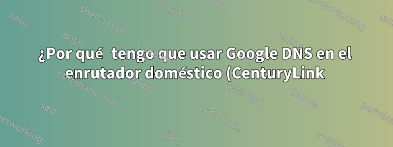 ¿Por qué tengo que usar Google DNS en el enrutador doméstico (CenturyLink)?
