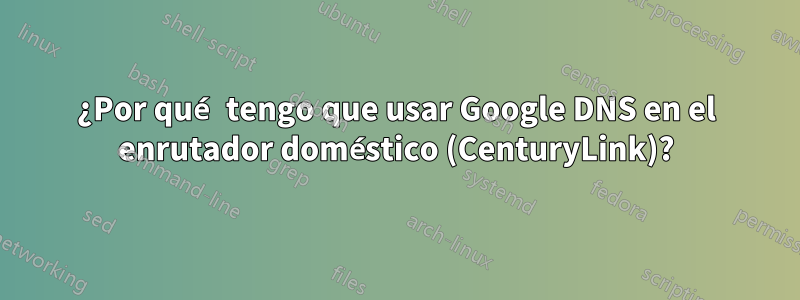 ¿Por qué tengo que usar Google DNS en el enrutador doméstico (CenturyLink)?