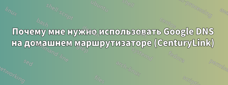 Почему мне нужно использовать Google DNS на домашнем маршрутизаторе (CenturyLink)