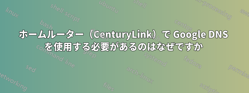ホームルーター（CenturyLink）で Google DNS を使用する必要があるのはなぜですか