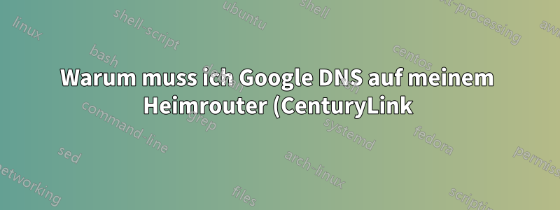 Warum muss ich Google DNS auf meinem Heimrouter (CenturyLink) verwenden?