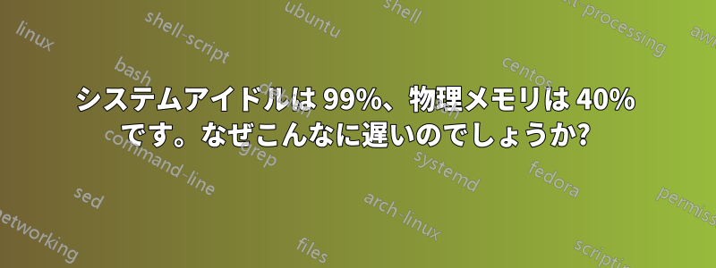 システムアイドルは 99%、物理メモリは 40% です。なぜこんなに遅いのでしょうか?