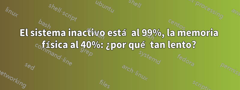 El sistema inactivo está al 99%, la memoria física al 40%: ¿por qué tan lento?