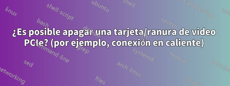 ¿Es posible apagar una tarjeta/ranura de video PCIe? (por ejemplo, conexión en caliente)