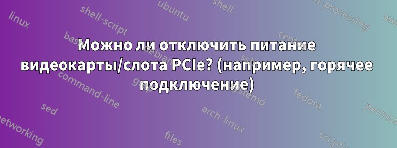 Можно ли отключить питание видеокарты/слота PCIe? (например, горячее подключение)