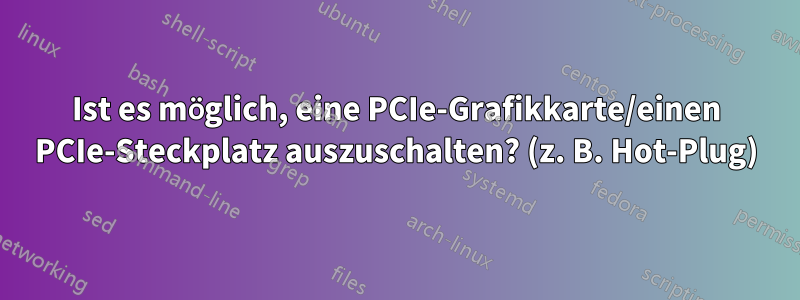 Ist es möglich, eine PCIe-Grafikkarte/einen PCIe-Steckplatz auszuschalten? (z. B. Hot-Plug)
