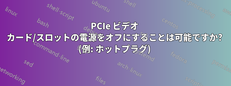 PCIe ビデオ カード/スロットの電源をオフにすることは可能ですか? (例: ホットプラグ)
