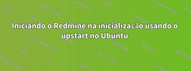 Iniciando o Redmine na inicialização usando o upstart no Ubuntu