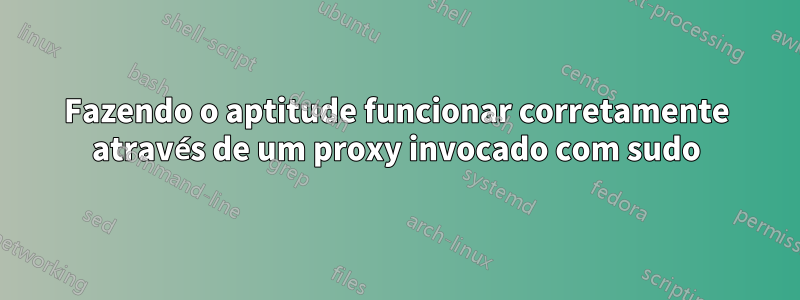 Fazendo o aptitude funcionar corretamente através de um proxy invocado com sudo