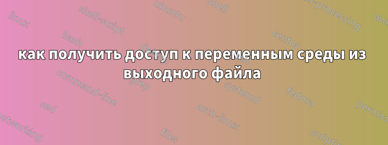 как получить доступ к переменным среды из выходного файла