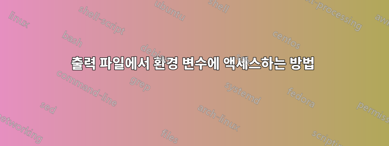 출력 파일에서 환경 변수에 액세스하는 방법