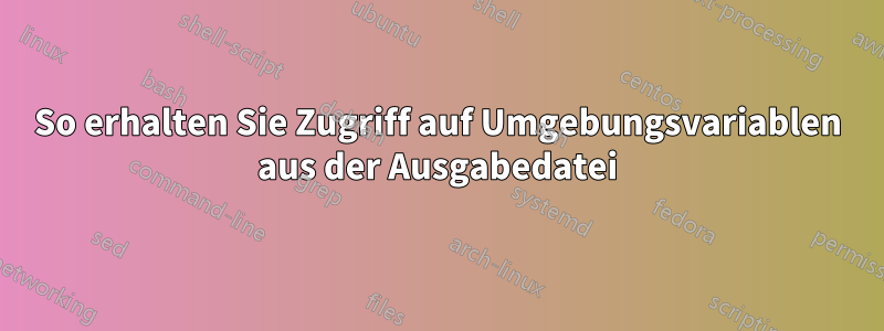 So erhalten Sie Zugriff auf Umgebungsvariablen aus der Ausgabedatei