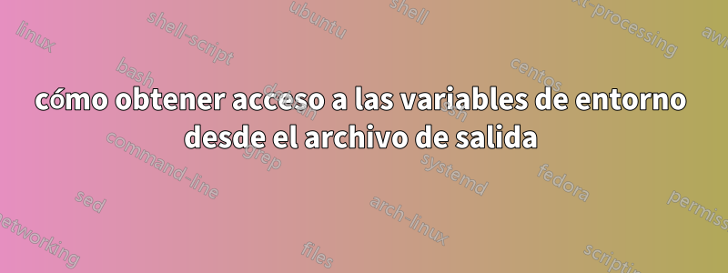cómo obtener acceso a las variables de entorno desde el archivo de salida