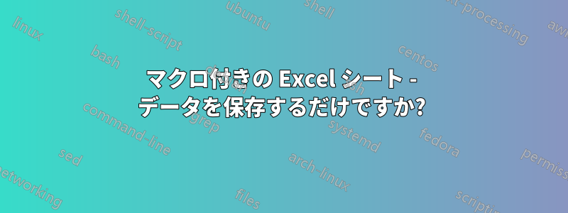 マクロ付きの Excel シート - データを保存するだけですか?