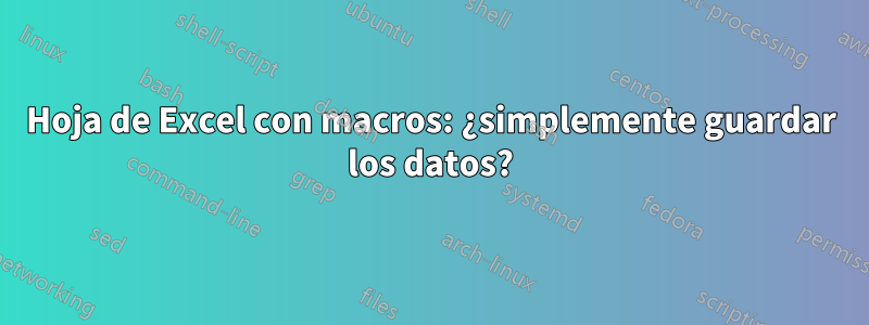 Hoja de Excel con macros: ¿simplemente guardar los datos?
