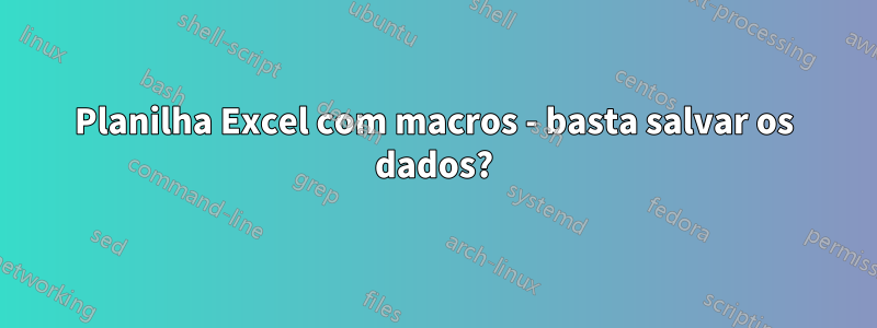 Planilha Excel com macros - basta salvar os dados?