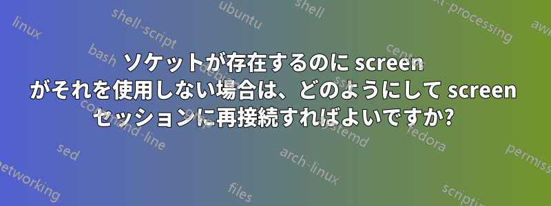 ソケットが存在するのに screen がそれを使用しない場合は、どのようにして screen セッションに再接続すればよいですか?