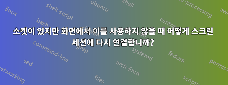 소켓이 있지만 화면에서 이를 사용하지 않을 때 어떻게 스크린 세션에 다시 연결합니까?