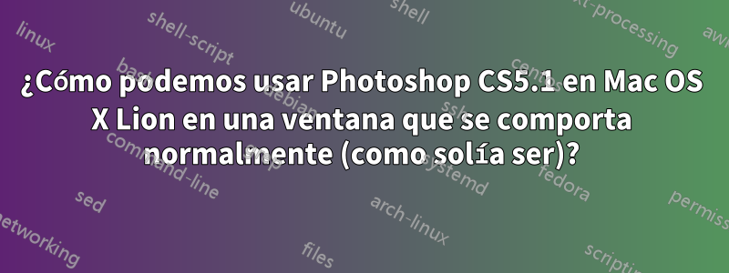 ¿Cómo podemos usar Photoshop CS5.1 en Mac OS X Lion en una ventana que se comporta normalmente (como solía ser)?
