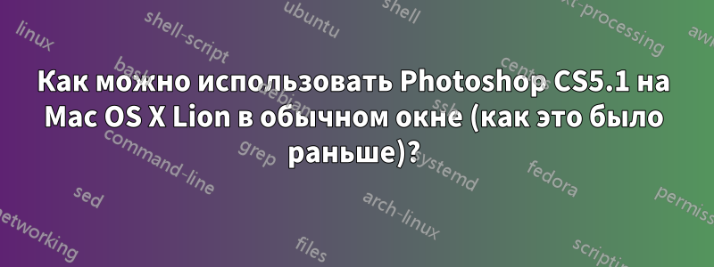 Как можно использовать Photoshop CS5.1 на Mac OS X Lion в обычном окне (как это было раньше)?