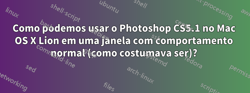Como podemos usar o Photoshop CS5.1 no Mac OS X Lion em uma janela com comportamento normal (como costumava ser)?