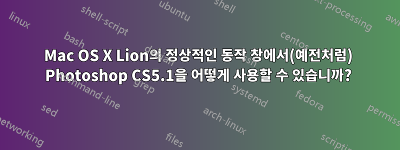 Mac OS X Lion의 정상적인 동작 창에서(예전처럼) Photoshop CS5.1을 어떻게 사용할 수 있습니까?