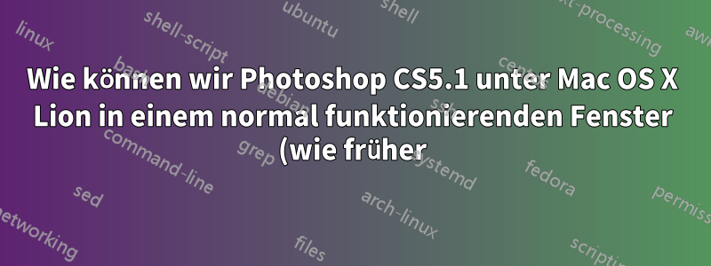 Wie können wir Photoshop CS5.1 unter Mac OS X Lion in einem normal funktionierenden Fenster (wie früher) verwenden?