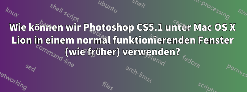 Wie können wir Photoshop CS5.1 unter Mac OS X Lion in einem normal funktionierenden Fenster (wie früher) verwenden?