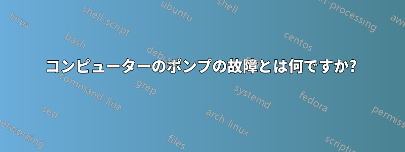 コンピューターのポンプの故障とは何ですか?