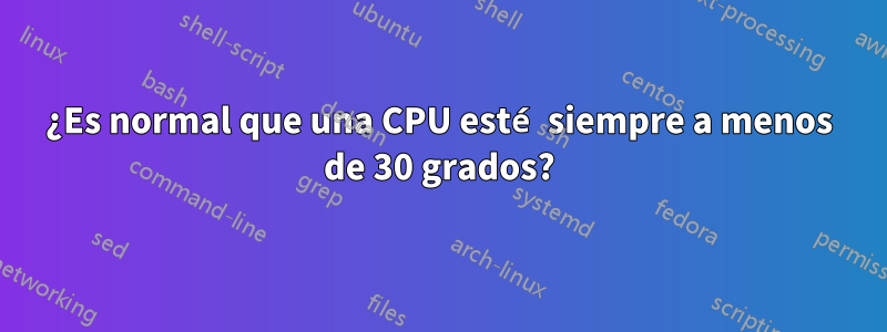 ¿Es normal que una CPU esté siempre a menos de 30 grados?