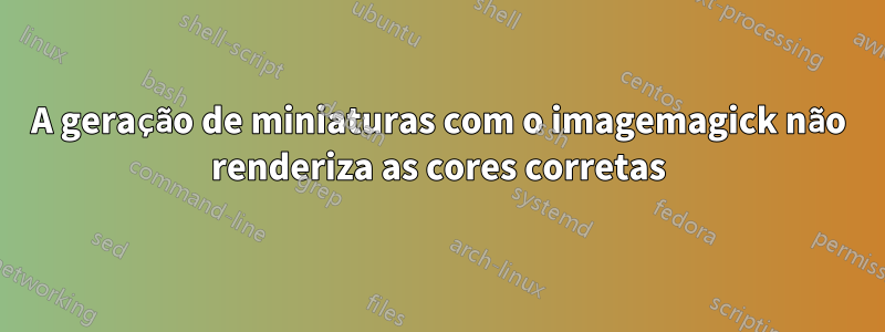 A geração de miniaturas com o imagemagick não renderiza as cores corretas