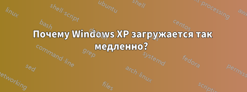 Почему Windows XP загружается так медленно? 