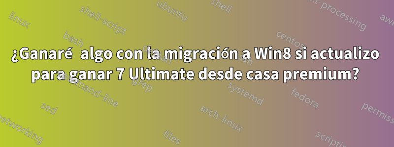 ¿Ganaré algo con la migración a Win8 si actualizo para ganar 7 Ultimate desde casa premium?