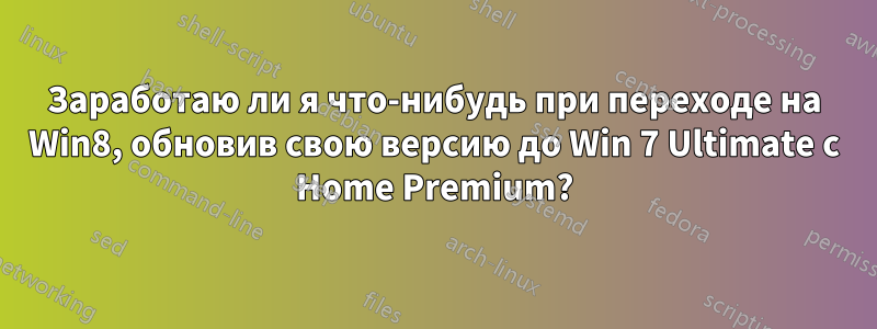 Заработаю ли я что-нибудь при переходе на Win8, обновив свою версию до Win 7 Ultimate с Home Premium?