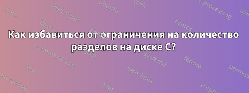 Как избавиться от ограничения на количество разделов на диске С?