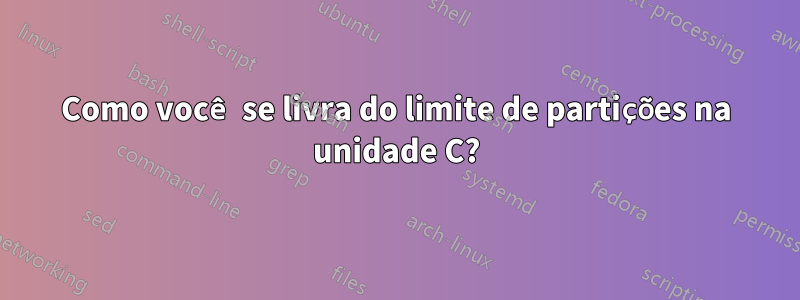 Como você se livra do limite de partições na unidade C?