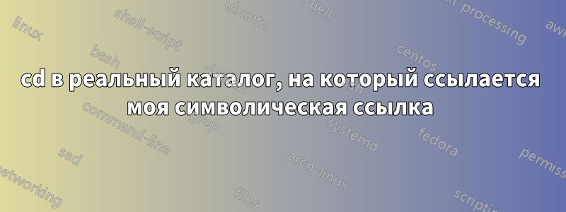 cd в реальный каталог, на который ссылается моя символическая ссылка