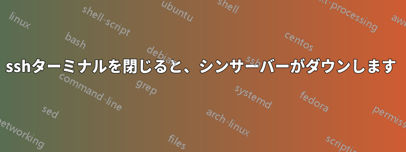 sshターミナルを閉じると、シンサーバーがダウンします