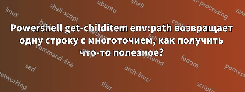 Powershell get-childitem env:path возвращает одну строку с многоточием, как получить что-то полезное?