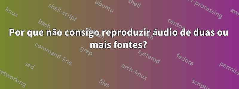 Por que não consigo reproduzir áudio de duas ou mais fontes?