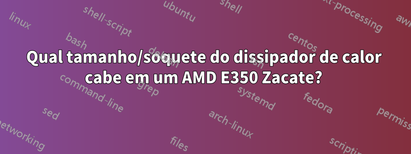 Qual tamanho/soquete do dissipador de calor cabe em um AMD E350 Zacate?
